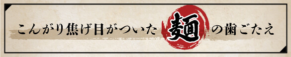 こんがり焦げ目がついた麺の歯ごたえ